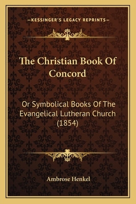 The Christian Book Of Concord: Or Symbolical Books Of The Evangelical Lutheran Church (1854) by Henkel, Ambrose