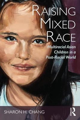 Raising Mixed Race: Multiracial Asian Children in a Post-Racial World by Chang, Sharon