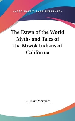 The Dawn of the World Myths and Tales of the Miwok Indians of California by Merriam, C. Hart