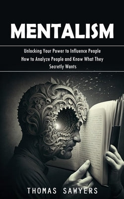 Mentalism: Unlocking Your Power to Influence People (How to Analyze People and Know What They Secretly Wants) by Sawyers, Thomas