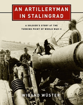 An Artilleryman in Stalingrad: A Soldier's Story at the Turning Point of World War II by Wüster, Wigand