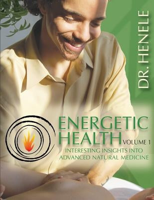 Energetic Health: Interesting Insights Into Advanced Natural Medicine by Henele