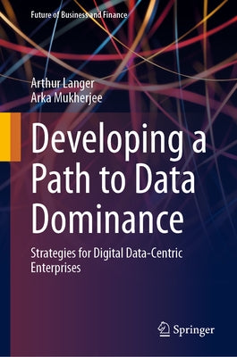 Developing a Path to Data Dominance: Strategies for Digital Data-Centric Enterprises by Langer, Arthur