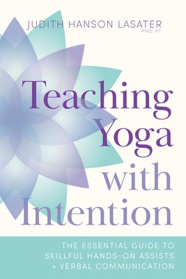 Teaching Yoga with Intention: The Essential Guide to Skillful Hands-On Assists and Verbal Communication by Lasater, Judith Hanson