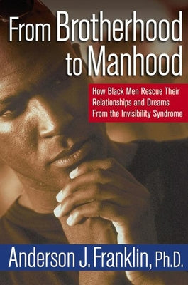 From Brotherhood to Manhood: How Black Men Rescue Their Relationships and Dreams from the Invisibility Syndrome by Franklin, Anderson J.