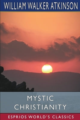 Mystic Christianity (Esprios Classics): or, The Inner Teachings of the Master by Atkinson, William Walker