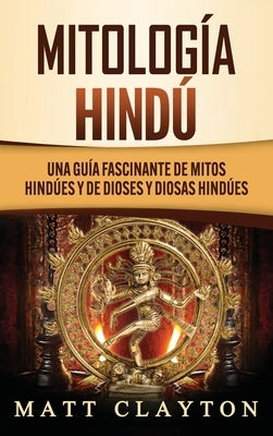 Mitología Hindú: Una Guía Fascinante de Mitos Hindúes y de Dioses y Diosas Hindúes by Clayton, Matt