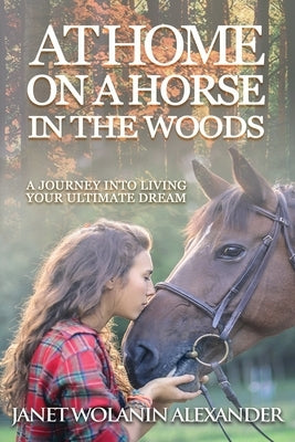 At Home on a Horse in the Woods: A Journey into Living Your Ultimate Dream by Alexander, Janet Wolanin