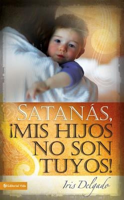 Satanás, MIS Hijos No Son Tuyos, Edición Revisada = Satan, You Can't Have My Children! by Delgado, Iris