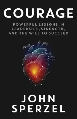 Courage: Powerful Lessons in Leadership, Strength, and the Will to Succeed by Sperzel, John