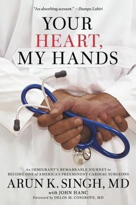 Your Heart, My Hands: An Immigrant's Remarkable Journey to Become One of America's Preeminent Cardiac Surgeons by Singh, Arun K.