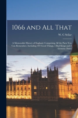 1066 and All That: a Memorable History of England, Comprising All the Parts You Can Remember, Including 103 Good Things, 5 Bad Kings and by Sellar, W. C.
