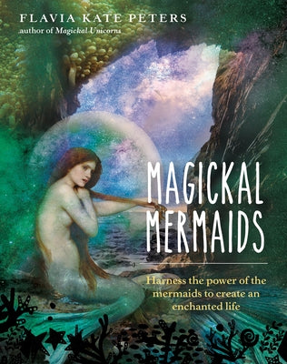 Magickal Mermaids: Harness the Power of the Mermaids to Create an Enchanted Life by Peters, Flavia Kate