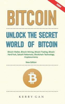 Bitcoin: Unlock the Secret World of Bitcoin, Bitcoin Wallet, Bitcoin Mining, Bitcoin Trading, Bitcoin Hard Fork, Satoshi Nakamo by Gan, Kerry