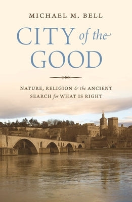 City of the Good: Nature, Religion, and the Ancient Search for What Is Right by Bell, Michael Mayerfield