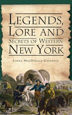 Legends, Lore and Secrets of Western New York by Czarnota, Lorna MacDonald