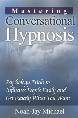 Mastering Conversational Hypnosis: Psychology Tricks to Influence People Easily and Get Exactly What You Want by Michael, Noah-Jay