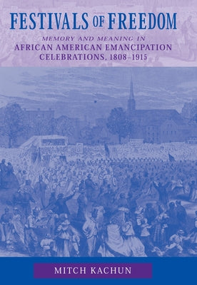 Festivals of Freedom: Memory and Meaning in African American Emancipation Celebrations, 1808-1915 by Kachun, Mitch