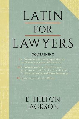 Latin for Lawyers. Containing: I: A Course in Latin, with Legal Maxims & Phrases as a Basis of Instruction II. a Collection of Over 1000 Latin Maxims by Jackson, E. Hilton