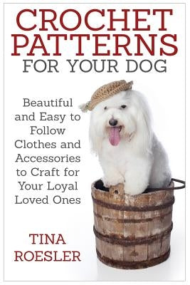 Crochet Patterns for Your Dog: Beautiful and Easy to Follow Clothes and Accessories to Craft for Your Loyal Loved Ones by Roesler, Tina