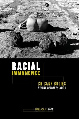 Racial Immanence: Chicanx Bodies Beyond Representation by López, Marissa K.