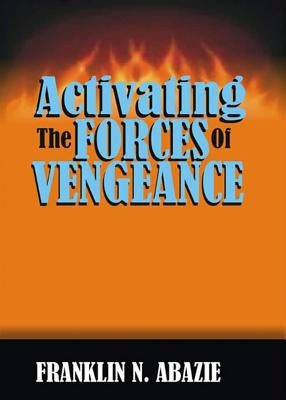 Activating the Forces of Vengeance: Vengeance of God by Abazie, Franklin N.