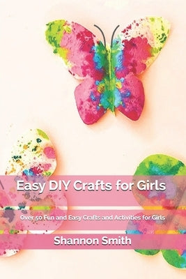 Easy DIY Cr&#1072;ft&#1109; for Girls: Over 50 Fun and Easy Crafts and Activities for Girls by Smith, Shannon