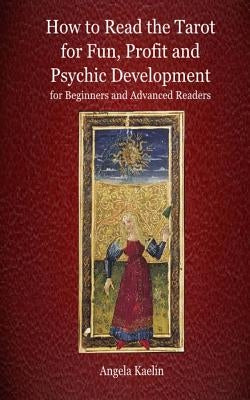 How to Read the Tarot for Fun, Profit and Psychic Development for Beginners and Advanced Readers by Kaelin, Angela