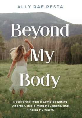 Beyond My Body: Recovering from a Complex Eating Disorder, Reclaiming Movement, and Finding My Worth by Pesta, Ally Rae