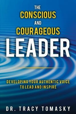 The Conscious And Courageous Leader: Developing Your Authentic Voice to Lead and Inspire Paperback Tracy Tomasky