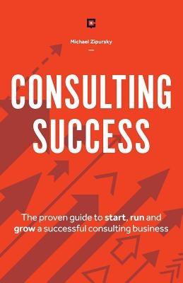 Consulting Success: The Proven Guide to Start, Run and Grow a Successful Consulting Business Paperback Consulting Success