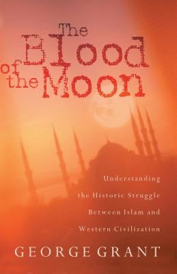 The Blood of the Moon: Understanding the Historic Struggle Between Islam and Western Civilization by Grant, George