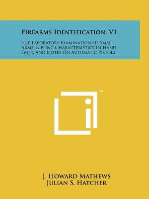 Firearms Identification, V1: The Laboratory Examination Of Small Arms, Rifling Characteristics In Hand Guns And Notes On Automatic Pistols Paperback Literary Licensing, LLC
