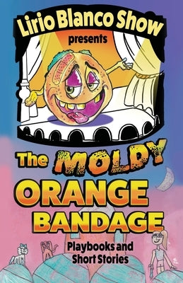 The Moldy Orange Bandage: Playbooks and Short Stories by Show, Lirio Blanco
