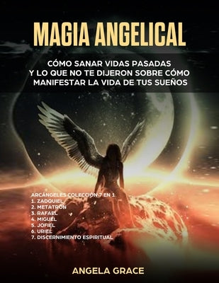 Magia Angelical (Arcángeles Colección 7 en 1): Cómo sanar vidas pasadas y lo que no te dijeron sobre cómo manifestar la vida de tus sueños by Grace, Angela