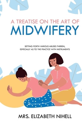 A Treatise on the Art of Midwifery: Setting Forth Various Abuses Therein, Especially as to the Practice With Instruments by Nihell, Elizabeth