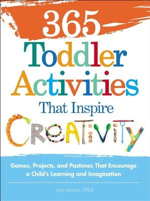 365 Toddler Activities That Inspire Creativity: Games, Projects, and Pastimes That Encourage a Child's Learning and Imagination by Levine, Joni