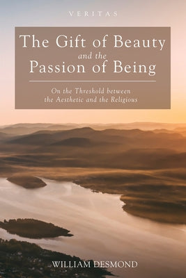The Gift of Beauty and the Passion of Being by Desmond, William