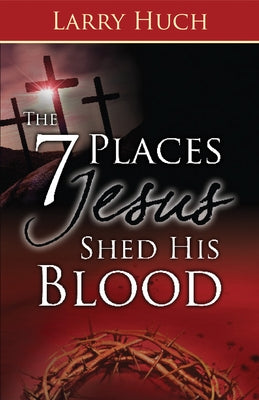 7 Places Jesus Shed His Blood by Huch, Larry