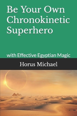 Be Your Own Chronokinetic Superhero: with Effective Egyptian Magic by Michael, Horus