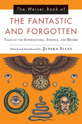 The Weiser Book of the Fantastic and Forgotten: Tales of the Supernatural, Strange, and Bizarre by Illes, Judika