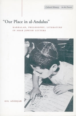 'Our Place in Al-Andalus': Kabbalah, Philosophy, Literature in Arab Jewish Letters by Anidjar, Gil