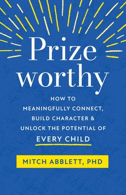 Prizeworthy: How to Meaningfully Connect, Build Character, and Unlock the Potential of Every Child by Abblett, Mitch