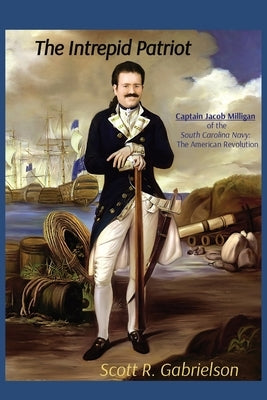 The Intrepid Patriot - Captain Jacob Milligan of the South Carolina Navy: The American Revolution Paperback Scott R. Gabrielson