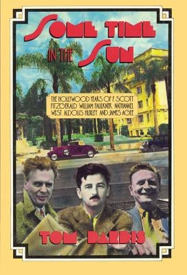 Some Time in the Sun: The Hollywood Years of F. Scott Fitzgerald, William Faulkner, Nathanael West, Aldous Huxley & J Agee by Dardis, Tom