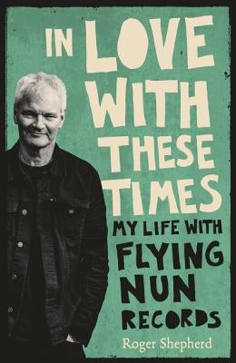 In Love with These Times: My Life with Flying Nun Records by Shepherd, Roger