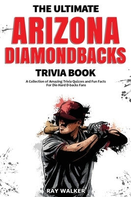 The Ultimate Arizona Diamondbacks Trivia Book: A Collection of Amazing Trivia Quizzes and Fun Facts for Die-Hard D-backs Fans! by Walker, Ray