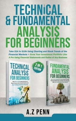 Technical & Fundamental Analysis for Beginners 2 in 1 Edition: Take $1k to $10k Using Charting and Stock Trends of the Financial Markets + Grow Your I by Penn, A. Z.