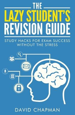 The Lazy Student's Revision Guide: Study Hacks For Exam Success Without The Stress by Chapman, David