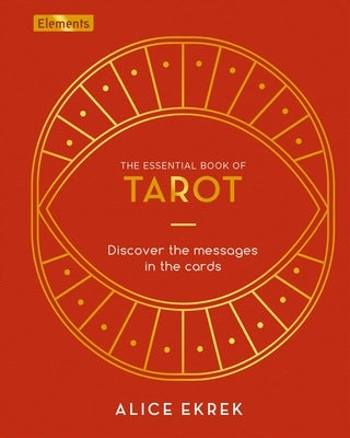 The Essential Book of Tarot: Discover the Messages in the Cards by Ekrek, Alice